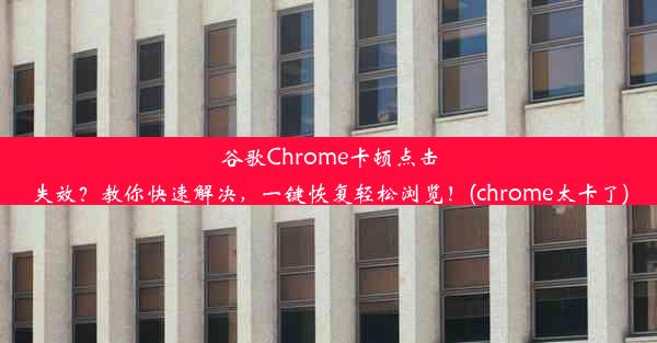 谷歌Chrome卡顿点击失效？教你快速解决，一键恢复轻松浏览！(chrome太卡了)