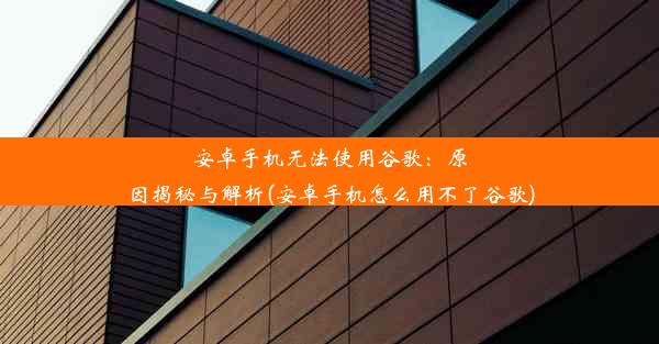 安卓手机无法使用谷歌：原因揭秘与解析(安卓手机怎么用不了谷歌)