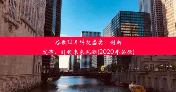 谷歌12月科技盛宴：创新发布，引领未来风潮(2020年谷歌)