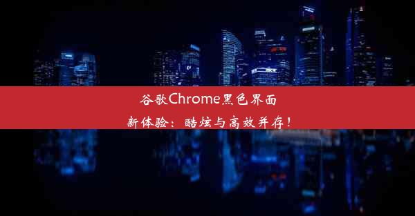 谷歌Chrome黑色界面新体验：酷炫与高效并存！