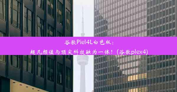 谷歌Piel4L白色版：超凡颜值与顶尖科技融为一体！(谷歌plex4)