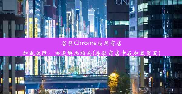 谷歌Chrome应用商店加载故障：快速解决指南(谷歌商店卡在加载页面)