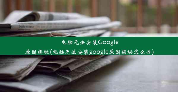 电脑无法安装Google原因揭秘(电脑无法安装google原因揭秘怎么办)