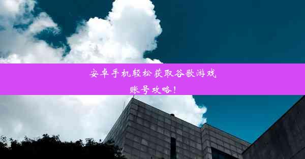 安卓手机轻松获取谷歌游戏账号攻略！