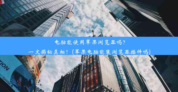 电脑能使用苹果浏览器吗？一文揭秘真相！(苹果电脑能装浏览器插件吗)