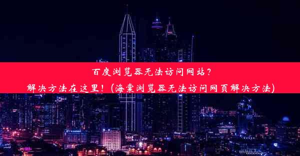 百度浏览器无法访问网站？解决方法在这里！(海棠浏览器无法访问网页解决方法)