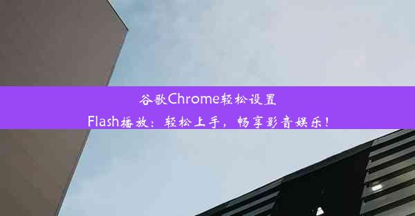 谷歌Chrome轻松设置Flash播放：轻松上手，畅享影音娱乐！