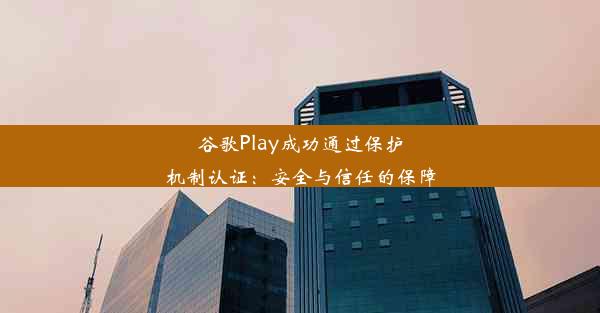 谷歌Play成功通过保护机制认证：安全与信任的保障