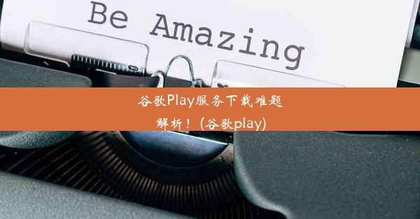 谷歌Play服务下载难题解析！(谷歌play)