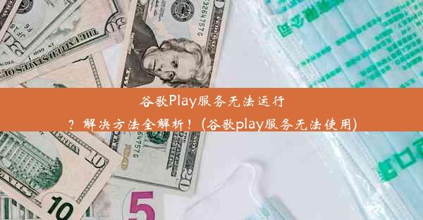 谷歌Play服务无法运行？解决方法全解析！(谷歌play服务无法使用)