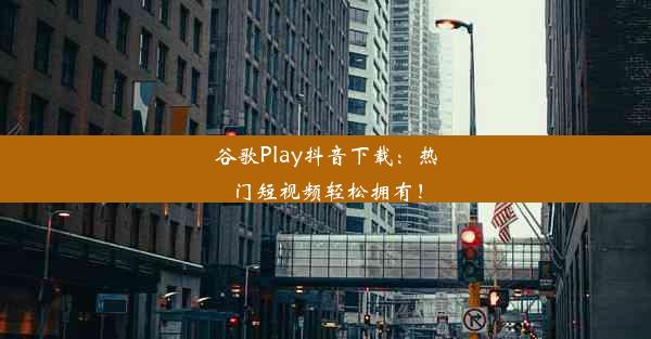 谷歌Play抖音下载：热门短视频轻松拥有！