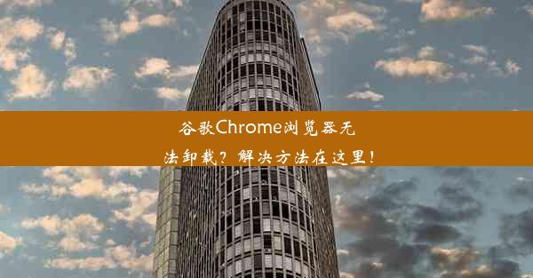 谷歌Chrome浏览器无法卸载？解决方法在这里！