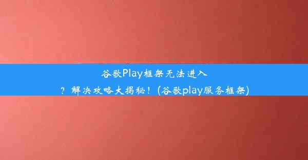 谷歌Play框架无法进入？解决攻略大揭秘！(谷歌play服务框架)