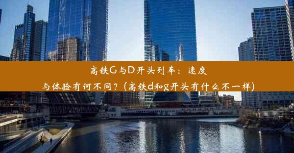 高铁G与D开头列车：速度与体验有何不同？(高铁d和g开头有什么不一样)