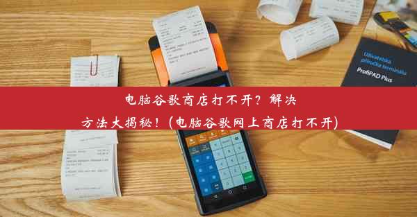 电脑谷歌商店打不开？解决方法大揭秘！(电脑谷歌网上商店打不开)