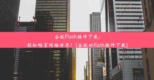 谷歌Flash插件下载：轻松畅享网络世界！(谷歌的flash插件下载)