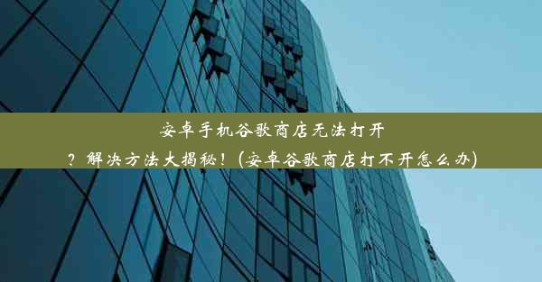 安卓手机谷歌商店无法打开？解决方法大揭秘！(安卓谷歌商店打不开怎么办)