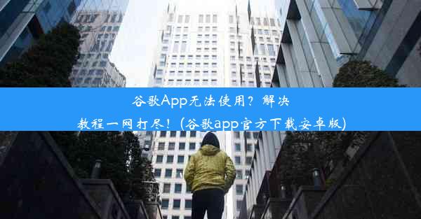 谷歌App无法使用？解决教程一网打尽！(谷歌app官方下载安卓版)