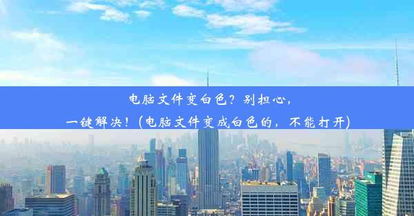 电脑文件变白色？别担心，一键解决！(电脑文件变成白色的，不能打开)