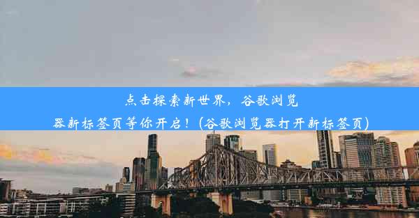 点击探索新世界，谷歌浏览器新标签页等你开启！(谷歌浏览器打开新标签页)