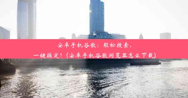 安卓手机谷歌：轻松搜索，一键搞定！(安卓手机谷歌浏览器怎么下载)