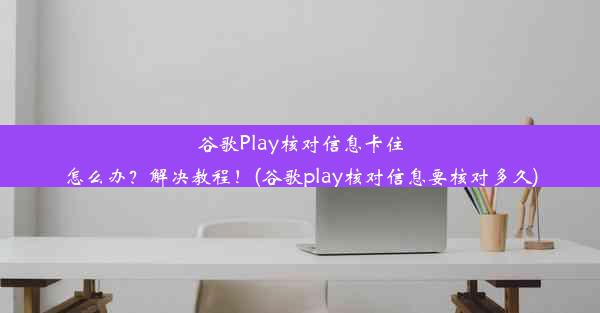 谷歌Play核对信息卡住怎么办？解决教程！(谷歌play核对信息要核对多久)