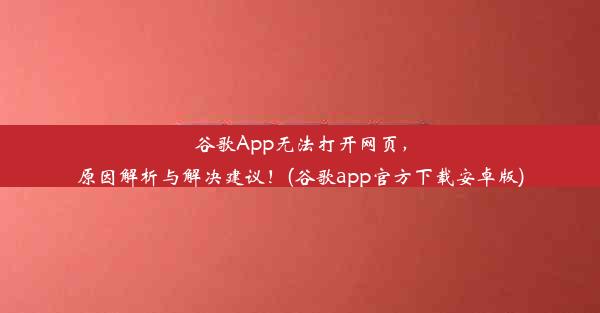 谷歌App无法打开网页，原因解析与解决建议！(谷歌app官方下载安卓版)