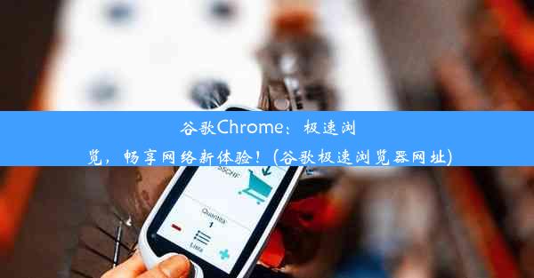 谷歌Chrome：极速浏览，畅享网络新体验！(谷歌极速浏览器网址)