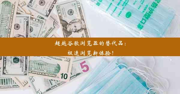 超越谷歌浏览器的替代品：极速浏览新体验！