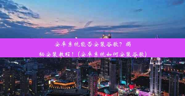 安卓系统能否安装谷歌？揭秘安装教程！(安卓系统如何安装谷歌)