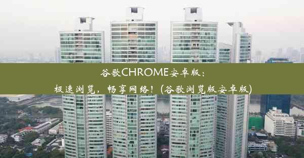 谷歌CHROME安卓版：极速浏览，畅享网络！(谷歌浏览版安卓版)