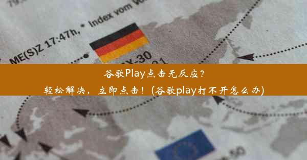 谷歌Play点击无反应？轻松解决，立即点击！(谷歌play打不开怎么办)