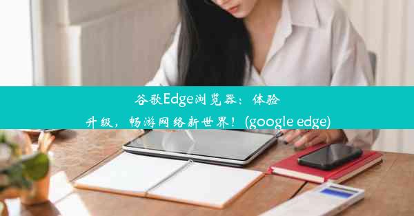 谷歌Edge浏览器：体验升级，畅游网络新世界！(google edge)