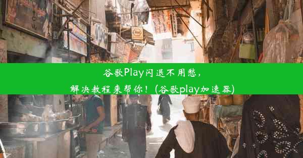 谷歌Play闪退不用愁，解决教程来帮你！(谷歌play加速器)