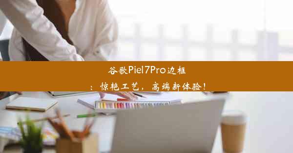 谷歌Piel7Pro边框：惊艳工艺，高端新体验！