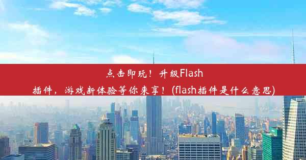 点击即玩！升级Flash插件，游戏新体验等你来享！(flash插件是什么意思)