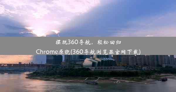 摆脱360导航，轻松回归Chrome原貌(360导航浏览器官网下载)