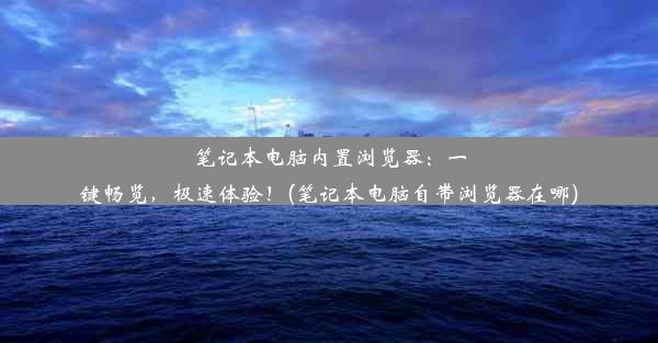 笔记本电脑内置浏览器：一键畅览，极速体验！(笔记本电脑自带浏览器在哪)