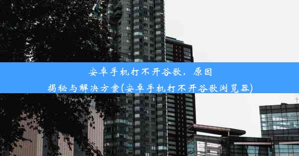 安卓手机打不开谷歌，原因揭秘与解决方案(安卓手机打不开谷歌浏览器)