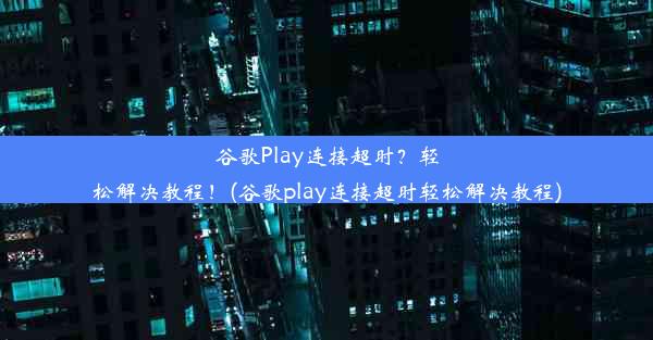 谷歌Play连接超时？轻松解决教程！(谷歌play连接超时轻松解决教程)