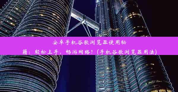 安卓手机谷歌浏览器使用秘籍：轻松上手，畅游网络！(手机谷歌浏览器用法)