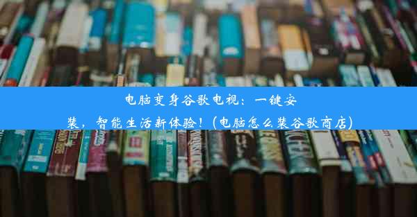 电脑变身谷歌电视：一键安装，智能生活新体验！(电脑怎么装谷歌商店)