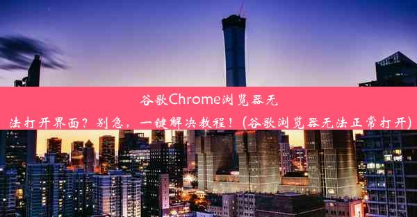 谷歌Chrome浏览器无法打开界面？别急，一键解决教程！(谷歌浏览器无法正常打开)