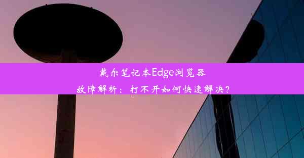 戴尔笔记本Edge浏览器故障解析：打不开如何快速解决？