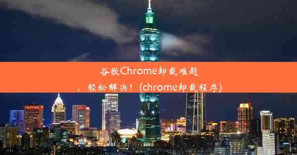 谷歌Chrome卸载难题，轻松解决！(chrome卸载程序)