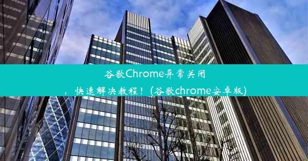 谷歌Chrome异常关闭，快速解决教程！(谷歌chrome安卓版)