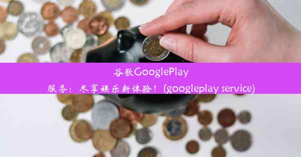 谷歌GooglePlay服务：尽享娱乐新体验！(googleplay service)