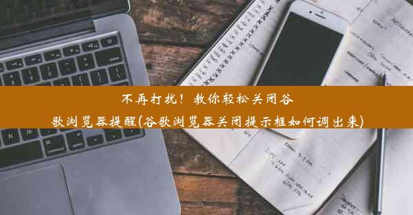 不再打扰！教你轻松关闭谷歌浏览器提醒(谷歌浏览器关闭提示框如何调出来)