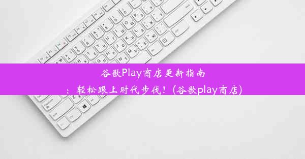 谷歌Play商店更新指南：轻松跟上时代步伐！(谷歌play商店)