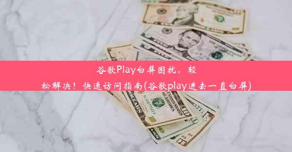 谷歌Play白屏困扰，轻松解决！快速访问指南(谷歌play进去一直白屏)